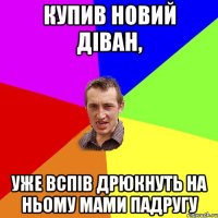 купив новий діван, уже вспів дрюкнуть на ньому мами падругу