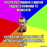 после роставанія з малой сидів і спомінав тє момєнти коли вона любила шоб я її катав у кошолці на батіном аїсті