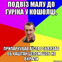 подвіз малу до гуріка у кошолці, припаркував аїста і обвязав об каштан цепом шоб не вкрали