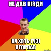 не дав пізди ну хоть гузі оторвав