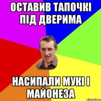 оставив тапочкі під дверима насипали мукі і майонеза