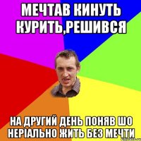 мечтав кинуть курить,решився на другий день поняв шо неріально жить без мечти