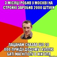 3 місяці робив у москві на стройкі заробив 2000 штуки пацанам сказав шо 20 000-приїду додому і куплю баті магнітолу в жигуля