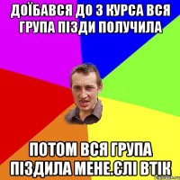 доїбався до 3 курса вся група пізди получила потом вся група піздила мене.єлі втік