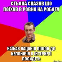 стьопа сказав шо поїхав в ровно на роботу наїбав пацанів пішов до белоничя в інтернеті посидіть