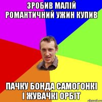 зробив малій романтичний ужин купив пачку бонда самогонкі і жувачкі орбіт