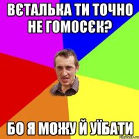 вєталька ти точно не гомосєк? бо я можу й уїбати