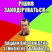 рішив закодіруваться... пацани вже тиждєнь зі мною не балакають