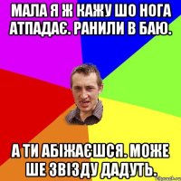 мала я ж кажу шо нога атпадає. ранили в баю. а ти абіжаєшся. може ше звізду дадуть.