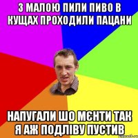 з малою пили пиво в кущах проходили пацани напугали шо мєнти так я аж подліву пустив