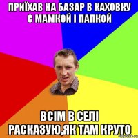 приїхав на базар в каховку с мамкой і папкой всім в селі расказую,як там круто