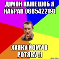 дімон каже шоб я набрав 0665422191 хуяку йому в ротяку !1