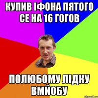 купив іфона пятого се на 16 гогов полюбому лідку вмйобу