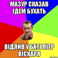 мазур сказав ідем бухать відлив у баті літр віскаря