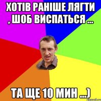 хотів раніше лягти , шоб виспаться ... та ще 10 мин ...)