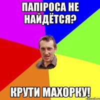 папіроса не найдётся? крути махорку!