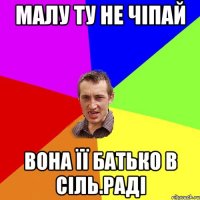 малу ту не чіпай вона її батько в сіль.раді