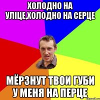 холодно на уліце,холодно на серце мёрзнут твои губи у меня на перце