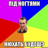 під ногтями нюхать будеш?