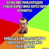 осінь настала,холодно стало! кури гімно перестали клювать! вийдеш бувало,получиш в їбало! ох і погодка,йоб твою мать!!!