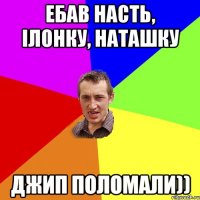 ебав насть, ілонку, наташку джип поломали))