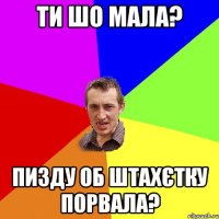 ти шо мала? пизду об штахєтку порвала?