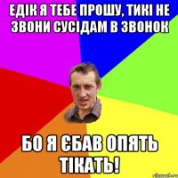 едік я тебе прошу, тикі не звони сусідам в звонок бо я єбав опять тікать!