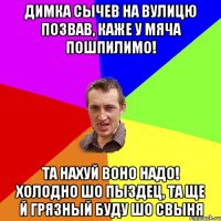 димка сычев на вулицю позвав, каже у мяча пошпилимо! та нахуй воно надо! холодно шо пыздец, та ще й грязный буду шо свыня