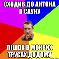 сходив до антона в сауну пішов в мокрих трусах додому