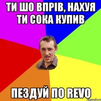 ти шо впрів, нахуя ти сока купив пездуй по revo