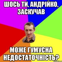 шось ти, андрійко, заскучав може гумусна недостаточність?