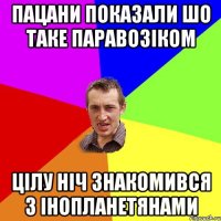 пацани показали шо таке паравозіком цілу ніч знакомився з інопланетянами