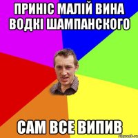 приніс малій вина водкі шампанского сам все випив