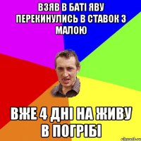 взяв в баті яву перекинулись в ставок з малою вже 4 дні на живу в погрібі