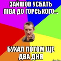 зайшов уєбать піва до горського... бухал потом ще два дня