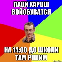 паци харош войобуватся на 14:00 до школи там рішим