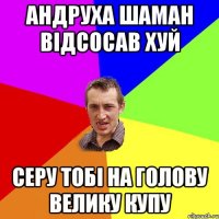 андруха шаман відсосав хуй серу тобі на голову велику купу