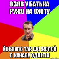 взяв у батька ружо на охоту йобнуло так шо жопой в канаву одлетiв