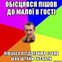 обісцявся пішов до малої в гості півчаса піт дверима стояв шоб штани обсохли