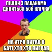 пішли з пацанами дивиться бой клічка на утро питав в баті хто хто виграв