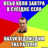 всьо коля завтра в сусіднє село нахуй відпиздим тих рагулів