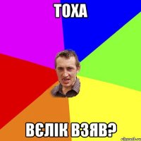 тоха вєлік взяв?