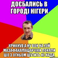 доєбались в городi нiгери крикнув:а ну вон на хуй мазафака!пацанчiки поняли шо з огньом шутить не нада