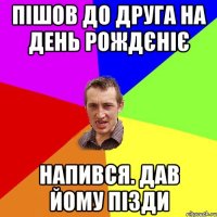 пішов до друга на день рождєніє напився. дав йому пізди