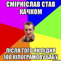 смірніслав став качком після того як підня 100 кілограмову бабу