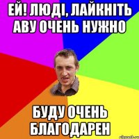 ей! люді, лайкніть аву очень нужно буду очень благодарен