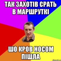 так захотів срать в маршруткі шо кров носом пішла