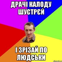 драчі калоду шустрєй і зрізай по людськи