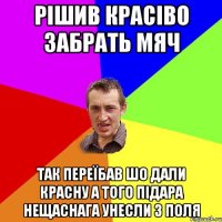 рiшив красiво забрать мяч так переїбав шо дали красну а того підара нещаснага унесли з поля