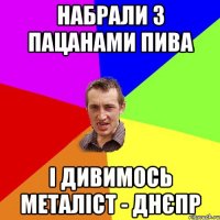 набрали з пацанами пива і дивимось металіст - днєпр